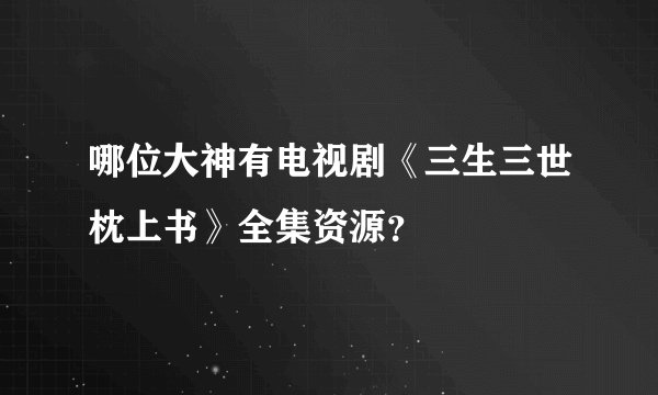 哪位大神有电视剧《三生三世枕上书》全集资源？