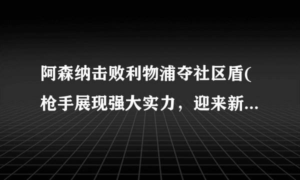 阿森纳击败利物浦夺社区盾(枪手展现强大实力，迎来新赛季好开局！)