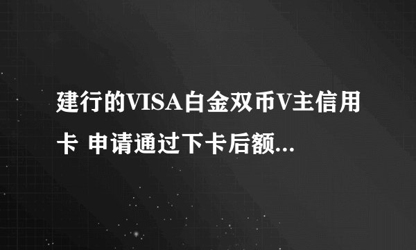 建行的VISA白金双币V主信用卡 申请通过下卡后额度会批多少？谢了
