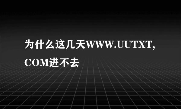 为什么这几天WWW.UUTXT,COM进不去
