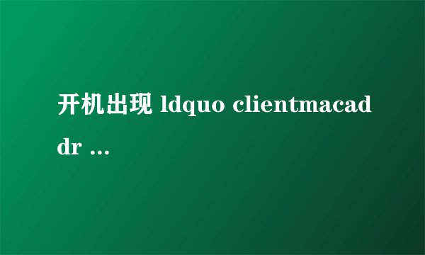 开机出现 ldquo clientmacaddr rdquo ,为什么无法启动?