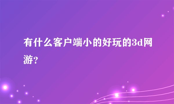有什么客户端小的好玩的3d网游？