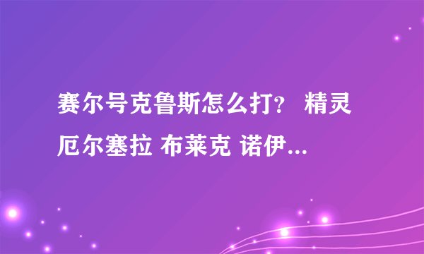 赛尔号克鲁斯怎么打？ 精灵 厄尔塞拉 布莱克 诺伊尔 格莱奥 雷伊 凯兮