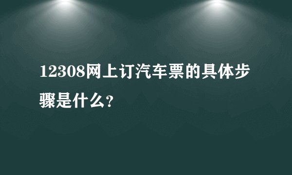 12308网上订汽车票的具体步骤是什么？