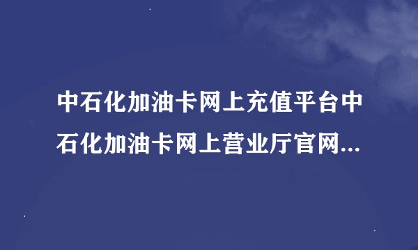 中石化加油卡网上充值平台中石化加油卡网上营业厅官网油中感谢