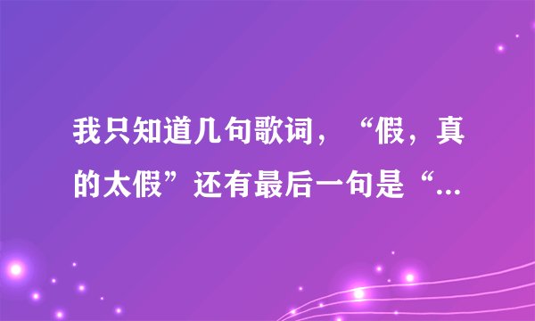 我只知道几句歌词，“假，真的太假”还有最后一句是“分手也是时候”是女生唱的，粤语的！
