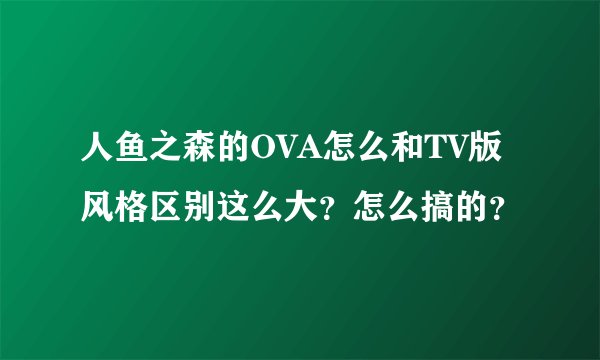 人鱼之森的OVA怎么和TV版风格区别这么大？怎么搞的？