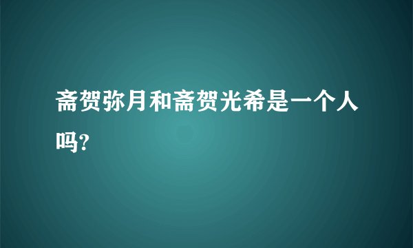 斋贺弥月和斋贺光希是一个人吗?