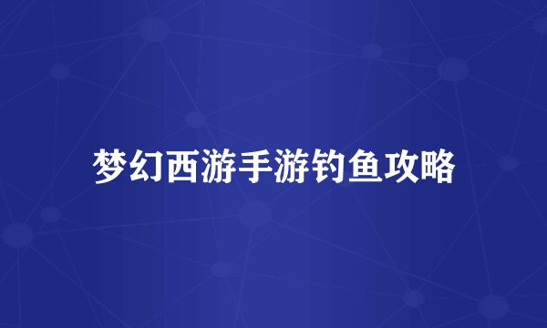 梦幻西游手游钓鱼攻略