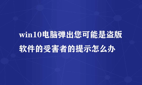 win10电脑弹出您可能是盗版软件的受害者的提示怎么办