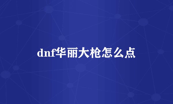 dnf华丽大枪怎么点