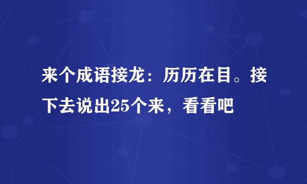 来个成语接龙：历历在目。接下去说出25个来，看看吧