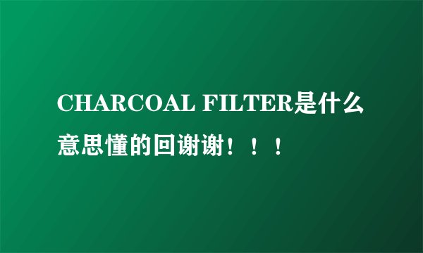 CHARCOAL FILTER是什么意思懂的回谢谢！！！