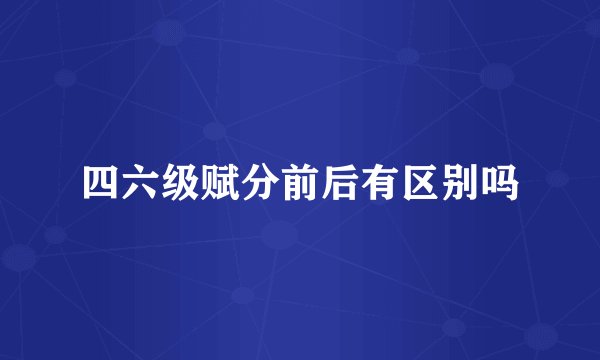 四六级赋分前后有区别吗