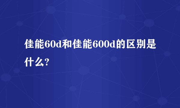 佳能60d和佳能600d的区别是什么?