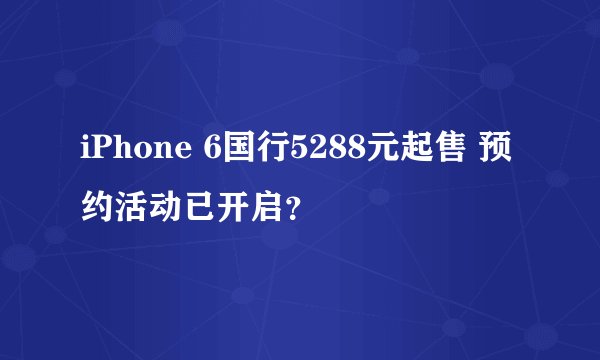 iPhone 6国行5288元起售 预约活动已开启？