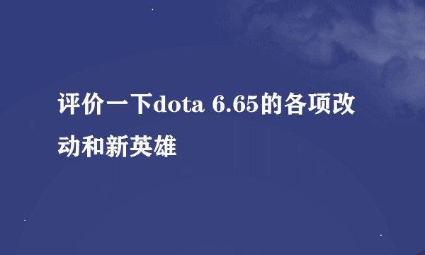 评价一下dota 6.65的各项改动和新英雄