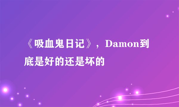 《吸血鬼日记》，Damon到底是好的还是坏的
