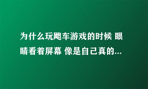 为什么玩飑车游戏的时候 眼睛看着屏幕 像是自己真的在开车一样 身体还不知不觉的左右动了起来？？