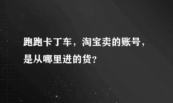 跑跑卡丁车，淘宝卖的账号，是从哪里进的货？