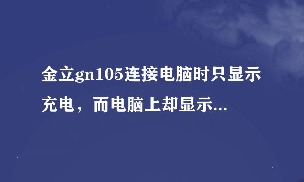 金立gn105连接电脑时只显示充电，而电脑上却显示无法识别了移动设施，换了好几台电脑都不行，有知道的...