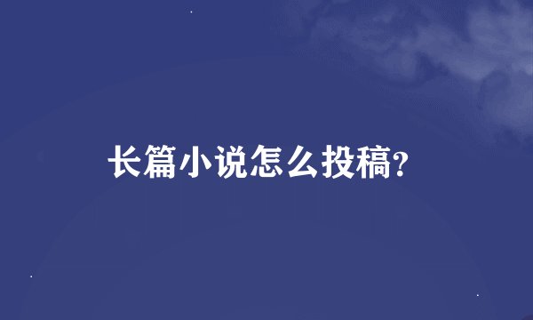 长篇小说怎么投稿？