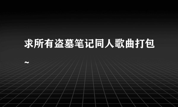 求所有盗墓笔记同人歌曲打包~