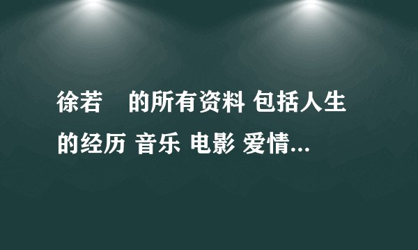 徐若瑄的所有资料 包括人生的经历 音乐 电影 爱情……等等 方方面面的 越详细越好 谢谢 各位亲门了