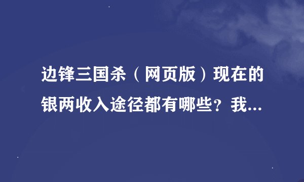 边锋三国杀（网页版）现在的银两收入途径都有哪些？我怎么看不懂了？以前每局游戏结束后都有包裹拿的，现