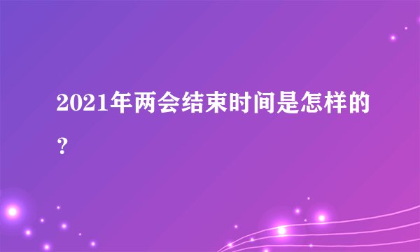 2021年两会结束时间是怎样的？