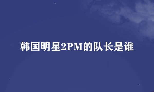 韩国明星2PM的队长是谁