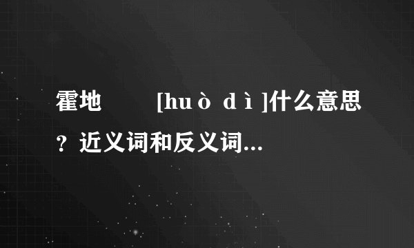 霍地   [huò dì]什么意思？近义词和反义词是什么？英文翻译是什么？