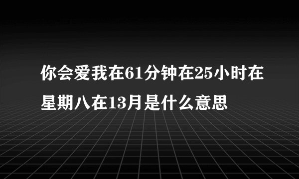 你会爱我在61分钟在25小时在星期八在13月是什么意思