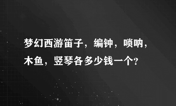梦幻西游笛子，编钟，唢呐，木鱼，竖琴各多少钱一个？