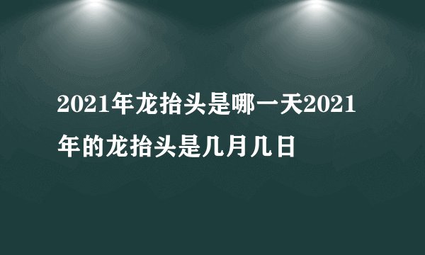 2021年龙抬头是哪一天2021年的龙抬头是几月几日