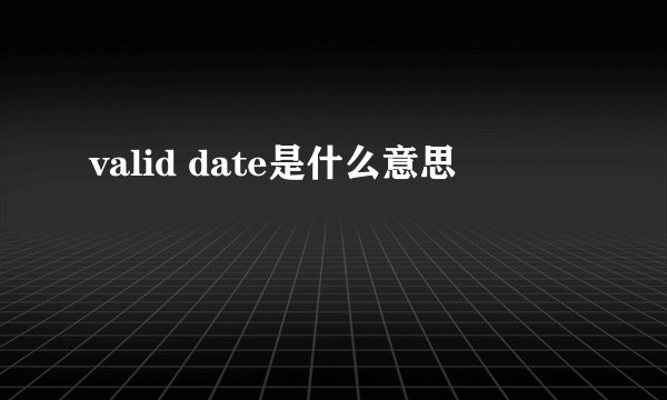 valid date是什么意思