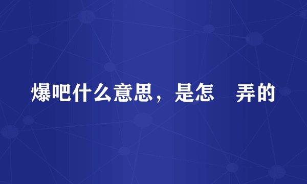 爆吧什么意思，是怎麼弄的