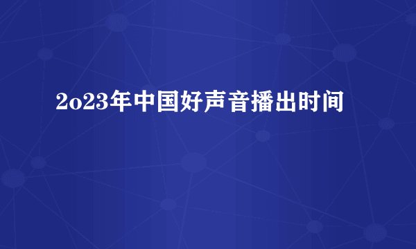 2o23年中国好声音播出时间
