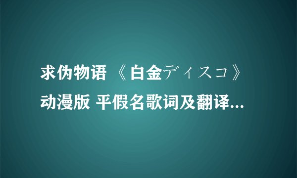 求伪物语 《白金ディスコ》动漫版 平假名歌词及翻译 感谢！
