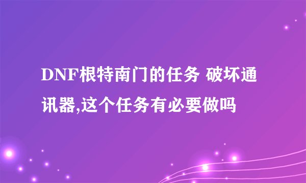 DNF根特南门的任务 破坏通讯器,这个任务有必要做吗