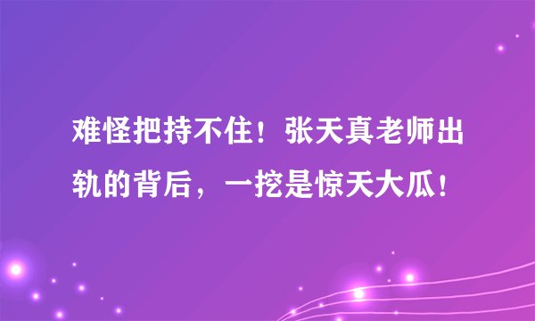 难怪把持不住！张天真老师出轨的背后，一挖是惊天大瓜！