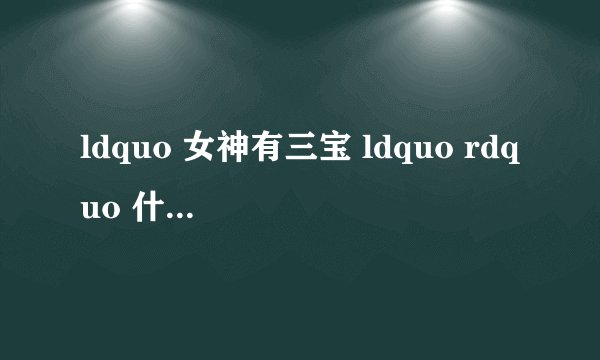 ldquo 女神有三宝 ldquo rdquo 什么意思?