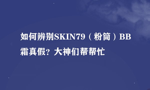 如何辨别SKIN79（粉筒）BB霜真假？大神们帮帮忙