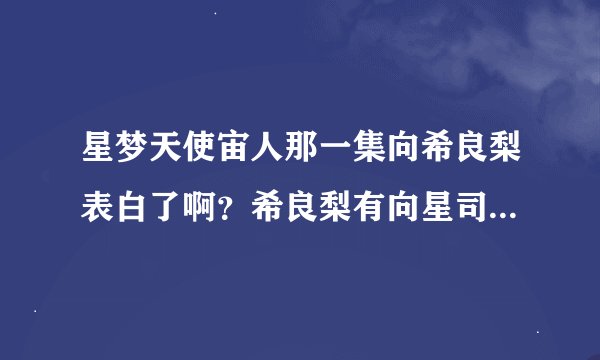 星梦天使宙人那一集向希良梨表白了啊？希良梨有向星司表白吗？星梦天使有第二部吗？