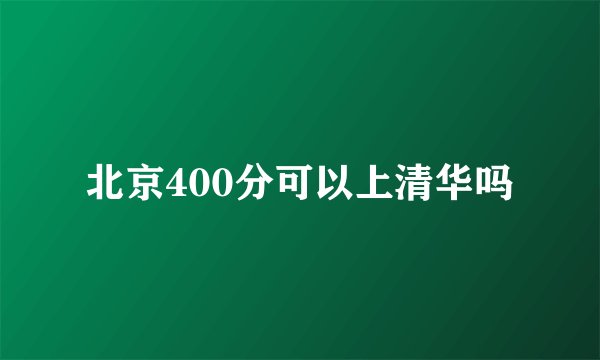北京400分可以上清华吗