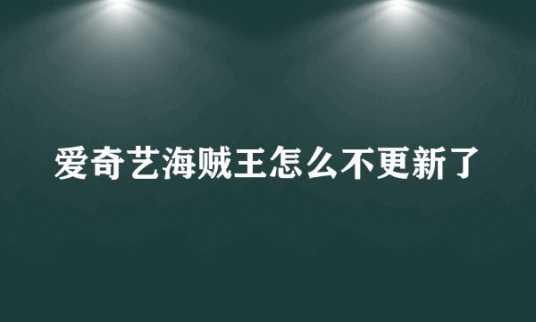 爱奇艺海贼王怎么不更新了