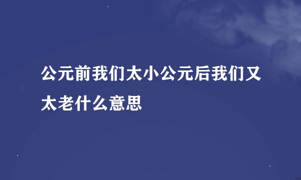 公元前我们太小公元后我们又太老什么意思