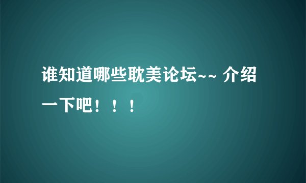 谁知道哪些耽美论坛~~ 介绍一下吧！！！