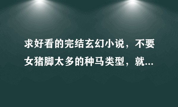 求好看的完结玄幻小说，不要女猪脚太多的种马类型，就类似斗破之类的吧。