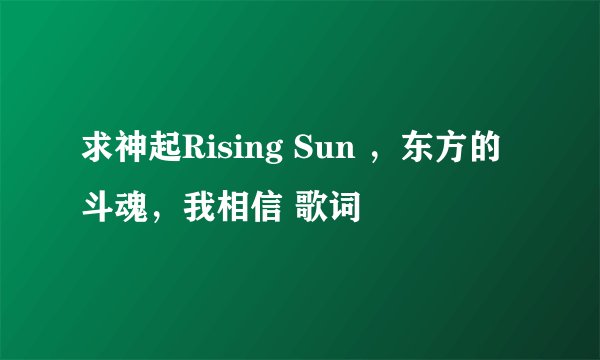 求神起Rising Sun ，东方的斗魂，我相信 歌词